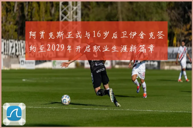 阿贾克斯正式与16岁后卫伊舍克签约至2029年开启职业生涯新篇章