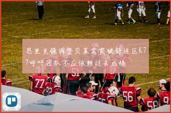 恩里克强调登贝莱需突破舒适区K77呼吁团队不应依赖过去成绩