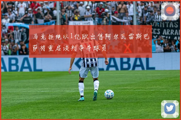 马竞拒绝以1亿欧出售阿尔瓦雷斯巴萨将重启谈判争夺球员