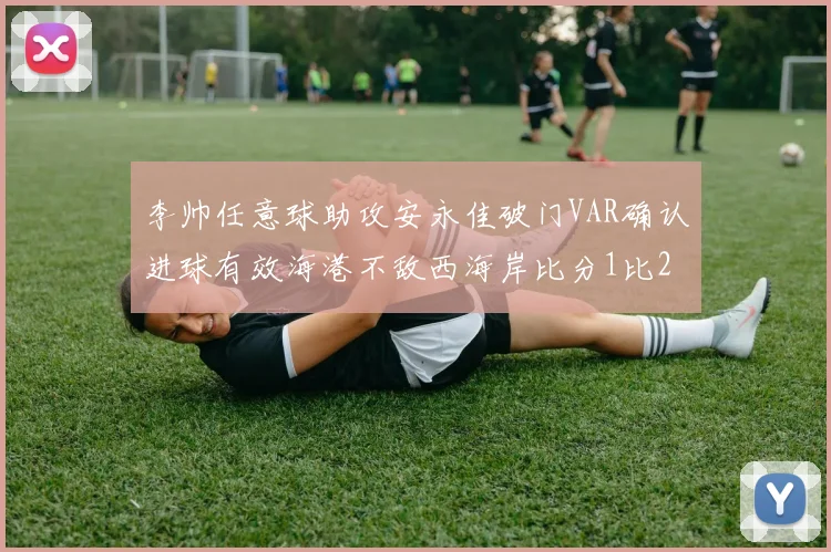 李帅任意球助攻安永佳破门VAR确认进球有效海港不敌西海岸比分1比2