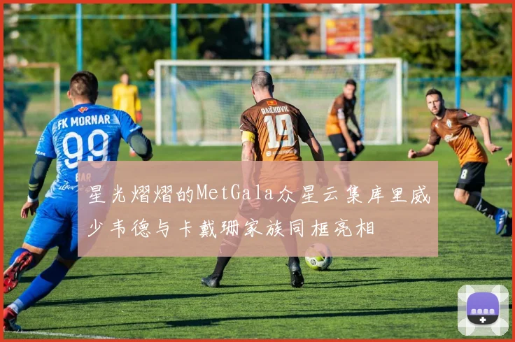 星光熠熠的MetGala众星云集库里威少韦德与卡戴珊家族同框亮相