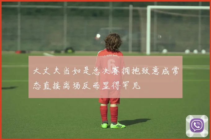 大丈夫当如是总决赛拥抱致意成常态直接离场反而显得罕见
