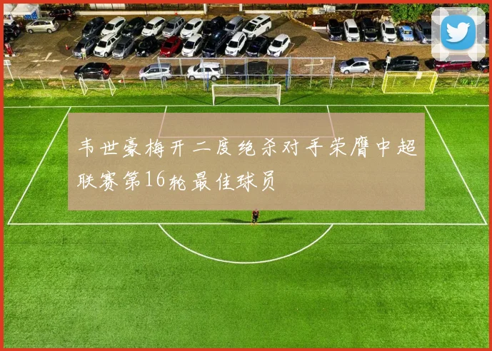 韦世豪梅开二度绝杀对手荣膺中超联赛第16轮最佳球员