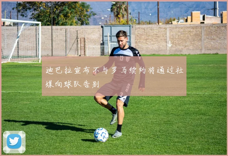 迪巴拉宣布不与罗马续约将通过社媒向球队告别