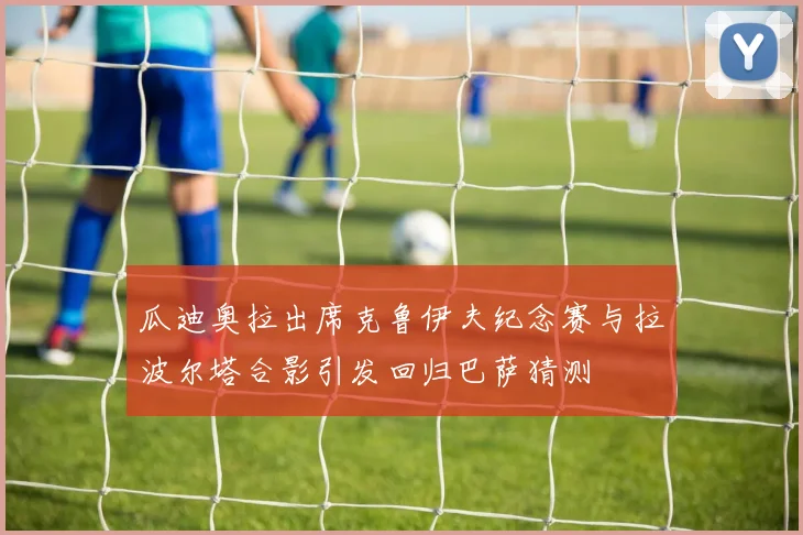 瓜迪奥拉出席克鲁伊夫纪念赛与拉波尔塔合影引发回归巴萨猜测