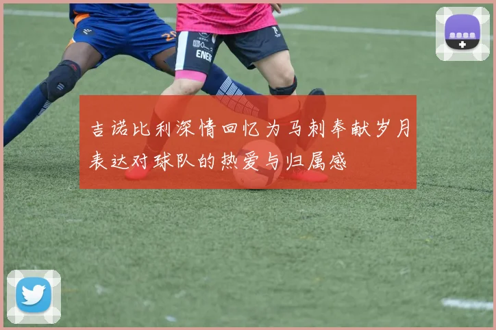 吉诺比利深情回忆为马刺奉献岁月表达对球队的热爱与归属感