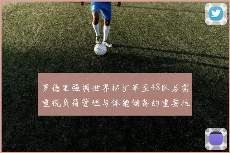 罗德里强调世界杯扩军至48队后需重视负荷管理与体能储备的重要性