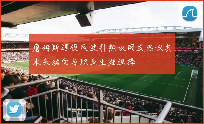 詹姆斯退役风波引热议网友热议其未来动向与职业生涯选择