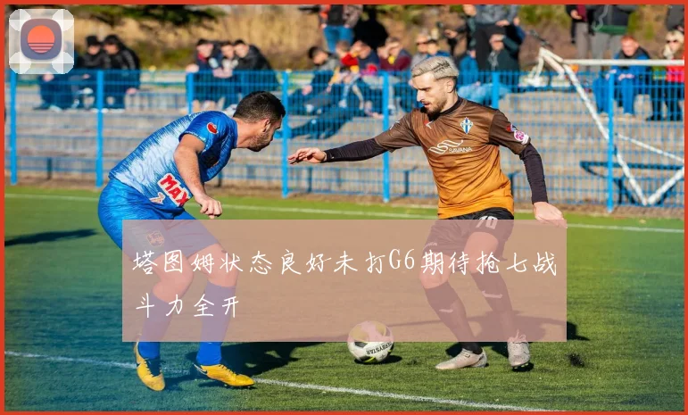 塔图姆状态良好未打G6期待抢七战斗力全开