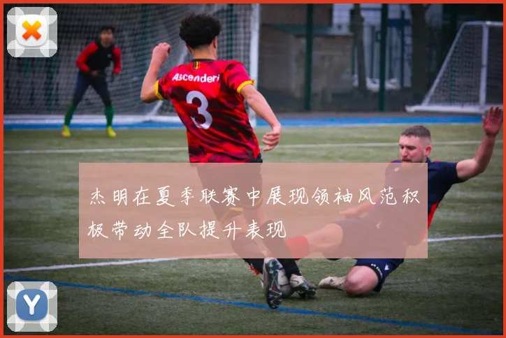 杰明在夏季联赛中展现领袖风范积极带动全队提升表现