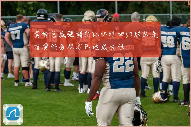 黄蜂总裁强调科比怀特回归球队是首要任务双方已达成共识