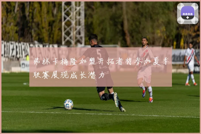 弗林卡梅隆加盟开拓者将参加夏季联赛展现成长潜力