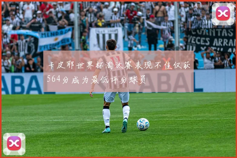 卡皮耶世界杯淘汰赛表现不佳仅获564分成为最低评分球员