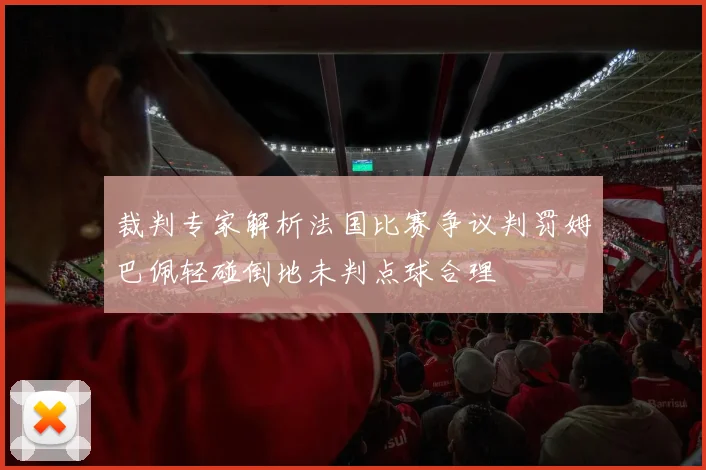 裁判专家解析法国比赛争议判罚姆巴佩轻碰倒地未判点球合理