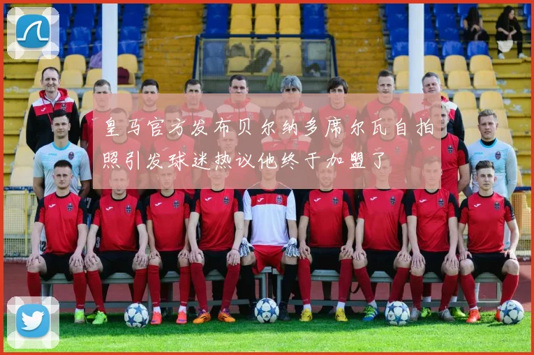 皇马官方发布贝尔纳多席尔瓦自拍照引发球迷热议他终于加盟了