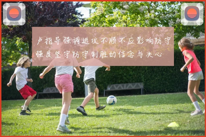 卢指导强调进攻不顺不应影响防守强度坚守防守制胜的信念与决心