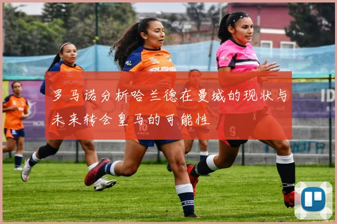 罗马诺分析哈兰德在曼城的现状与未来转会皇马的可能性