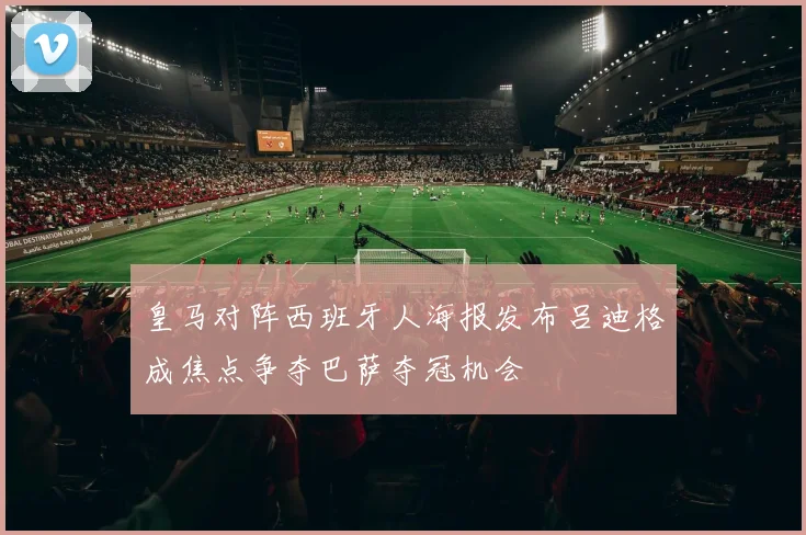 皇马对阵西班牙人海报发布吕迪格成焦点争夺巴萨夺冠机会