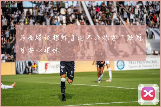 马洛塔谈穆帅言论不公称拿下欧冠可安心退休