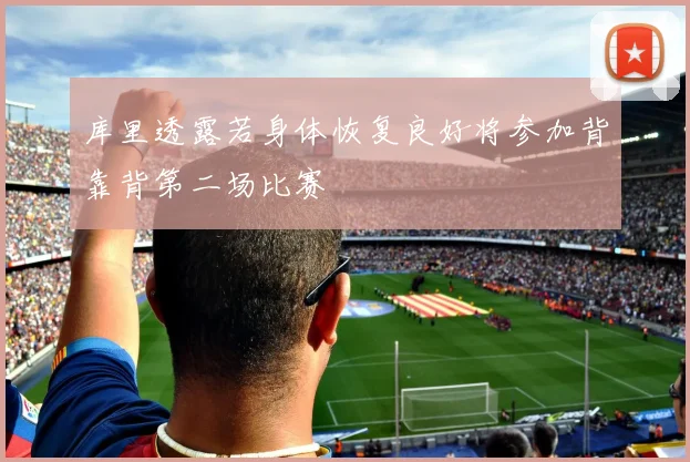 库里透露若身体恢复良好将参加背靠背第二场比赛