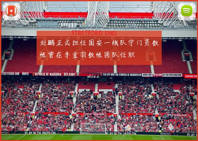 刘鹏正式担任国安一线队守门员教练曾在李金羽教练团队任职