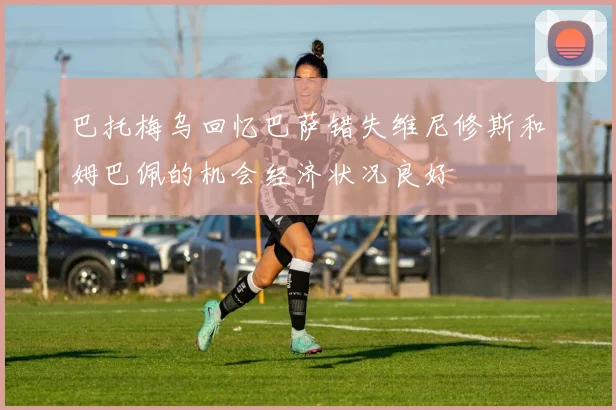 巴托梅乌回忆巴萨错失维尼修斯和姆巴佩的机会经济状况良好