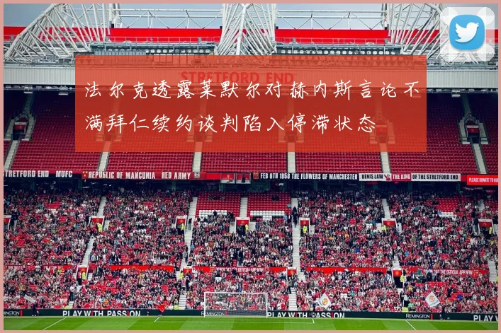 法尔克透露莱默尔对赫内斯言论不满拜仁续约谈判陷入停滞状态