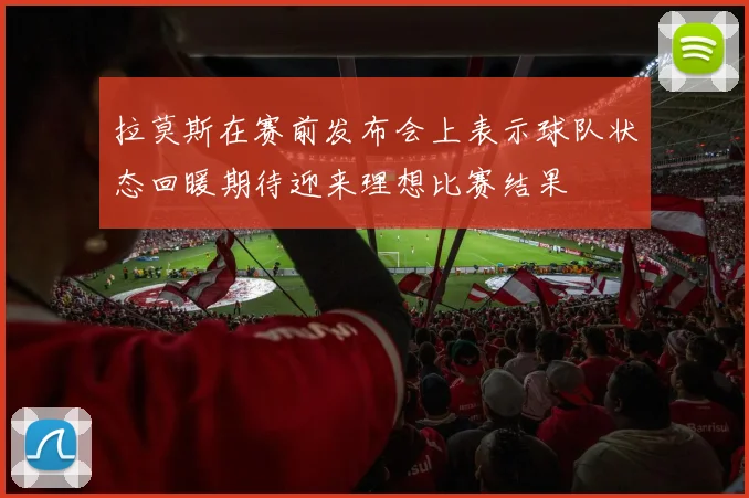 拉莫斯在赛前发布会上表示球队状态回暖期待迎来理想比赛结果