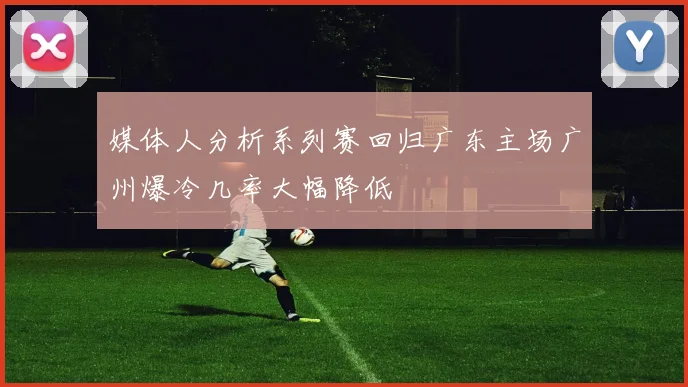 媒体人分析系列赛回归广东主场广州爆冷几率大幅降低