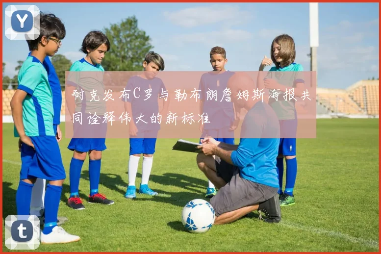耐克发布C罗与勒布朗詹姆斯海报共同诠释伟大的新标准