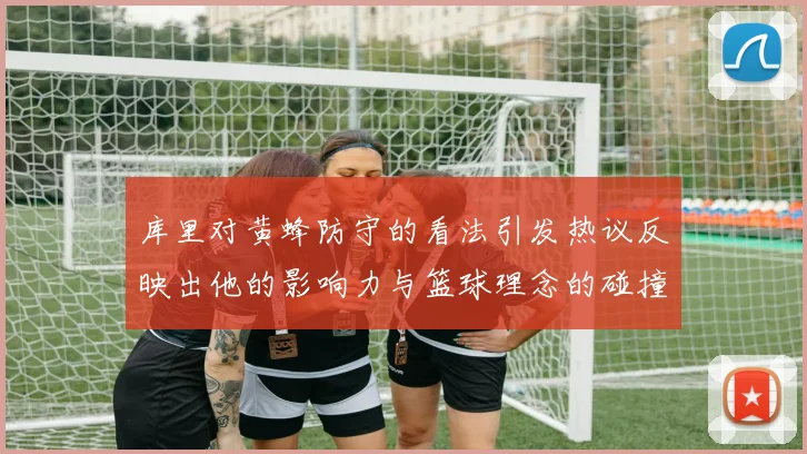 库里对黄蜂防守的看法引发热议反映出他的影响力与篮球理念的碰撞