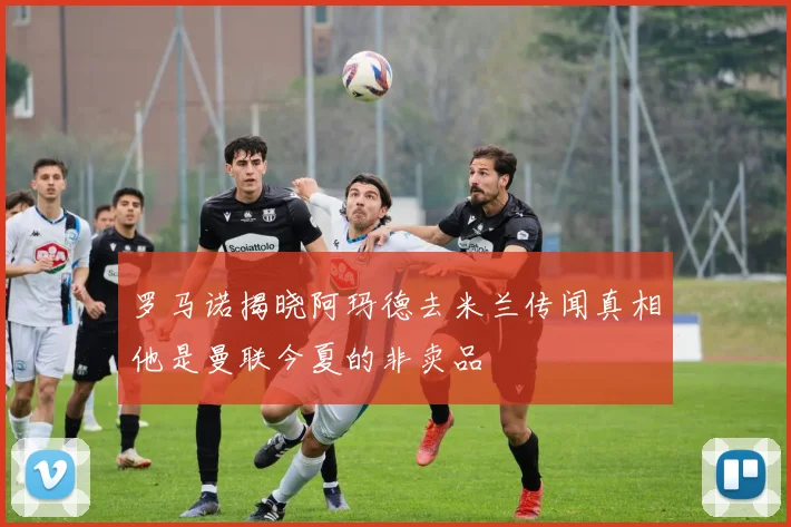 罗马诺揭晓阿玛德去米兰传闻真相他是曼联今夏的非卖品