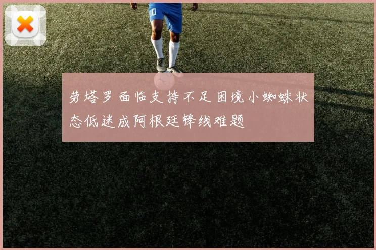 劳塔罗面临支持不足困境小蜘蛛状态低迷成阿根廷锋线难题