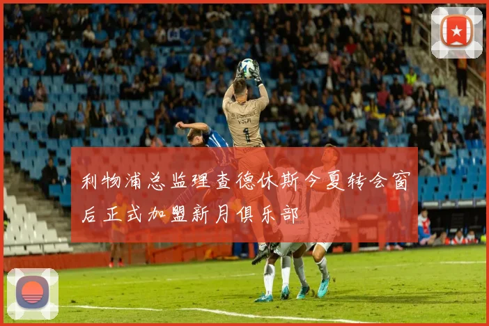 利物浦总监理查德休斯今夏转会窗后正式加盟新月俱乐部