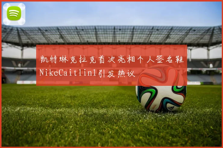凯特琳克拉克首次亮相个人签名鞋NikeCaitlin1引发热议
